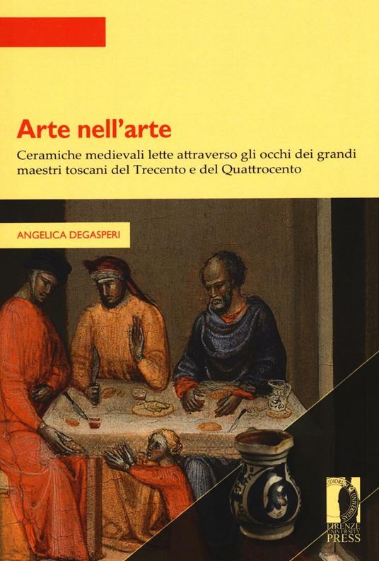 Arte nell’arte. Ceramiche medievali lette attraverso gli occhi dei grandi maestri toscani del Trecento e del Quattrocento - Angelica Degasperi - copertina