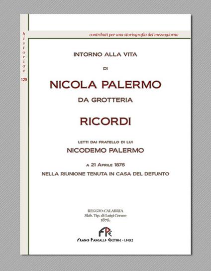 Intorno alla vita di Nicola Palermo da Grotteria. Ricordi letti dal fratello di lui Nicodemo Palermo. A 21 aprile 1876 nella riunione tenuta in casa del defunto (rist. anast. Reggio Calabria, 1876). Ediz. in facsimile - Nicodemo Palermo - copertina