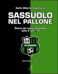 Sassuolo nel pallone. Storia del calcio sassolese dalla Z alla... A - Carlo A. Giovanardi,Roberta Rossi - copertina