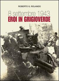 8 settembre 1943. Eroi in grigioverde - Roberto G. Rolando - copertina