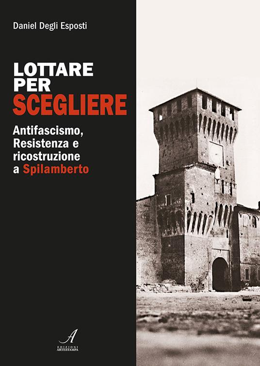 Lottare per scegliere. Antifascismo, Resistenza e ricostruzione a Spilamberto - Daniel Degli Esposti - copertina