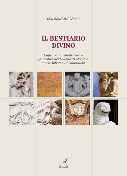 Il bestiario divino. Figure di animali reali e fantastici nel Duomo di Modena e nell'Abbazia di Nonantola - Giovanna Caselgrandi - copertina