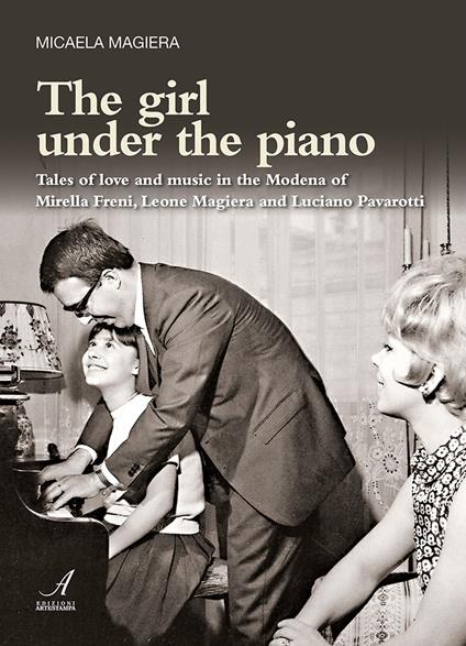 The girl under the piano. Tales of love and music in the Modena of Mirella Freni, Leone Magiera and Luciano Pavarotti - Micaela Magiera - copertina