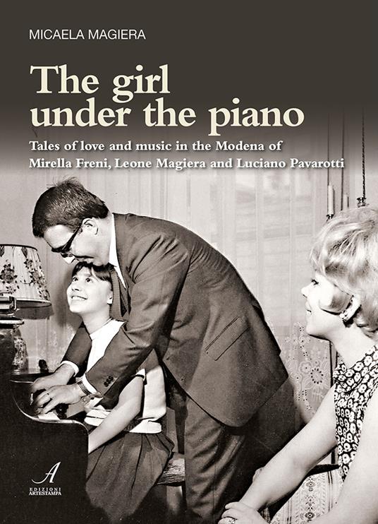 The girl under the piano. Tales of love and music in the Modena of Mirella Freni, Leone Magiera and Luciano Pavarotti - Micaela Magiera - copertina
