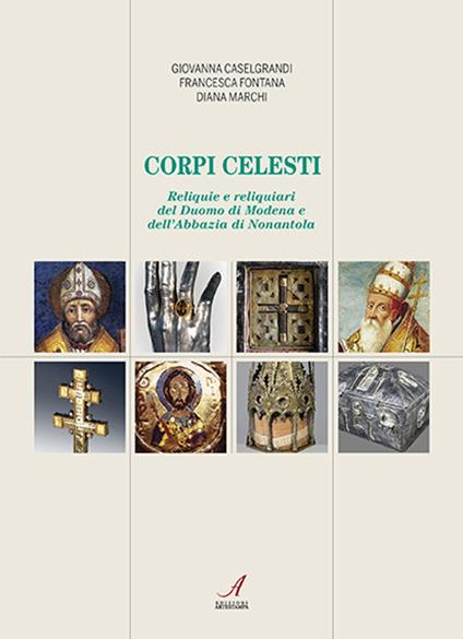 Corpi celesti. Reliquie e reliquiari del Duomo di Modena e dell'Abbazia di Nonantola - Giovanna Caselgrandi,Francesca Fontana,Diana Marchi - copertina