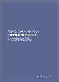 L' irriconoscibile. Le immagini alla fine della rappresentazione - Fulvio Carmagnola - copertina