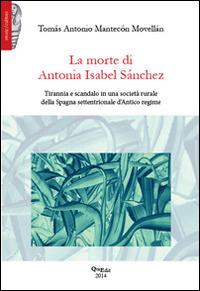 La morte di Antonia Isabel Sànchez. Tirannia e scandalo in una società rurale della Spagna settentrionale d'antico regime - Tomás A. Mantecón Movellán - copertina