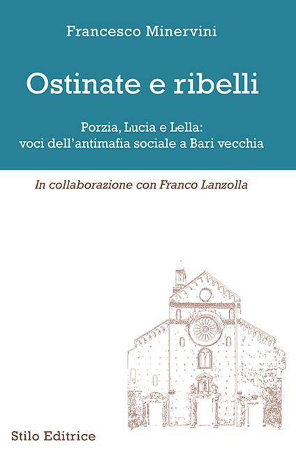 Ostinate e ribelli. Porzia, Lucia e Lella: voci dell'antimafia sociale a Bari vecchia - Francesco Minervini,Franco Lanzolla - copertina