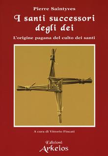 I santi successori degli dei. L'origine pagana del culto dei santi