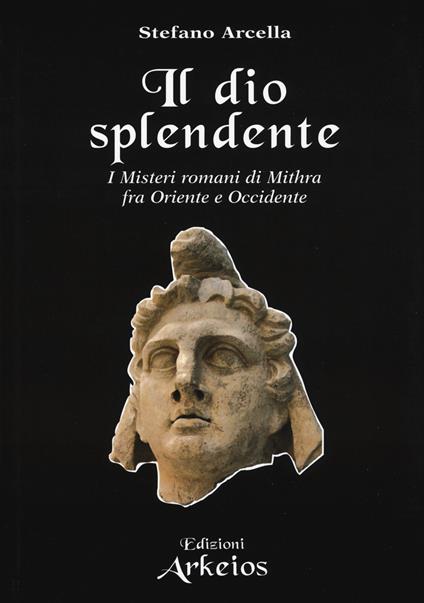Il Dio splendente. I misteri romani di Mithra fra Oriente e Occidente - Stefano Arcella - copertina