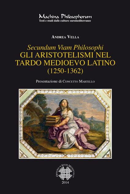 Secundum viam philosophi. Gli aristotelismi nel tardo medioevo latino (1250-1362) - Andrea Vella - copertina