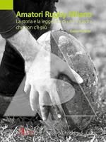 Amatori Rugby Milano. La storia e la leggenda di una squadra che non c'è più. Ediz. a colori
