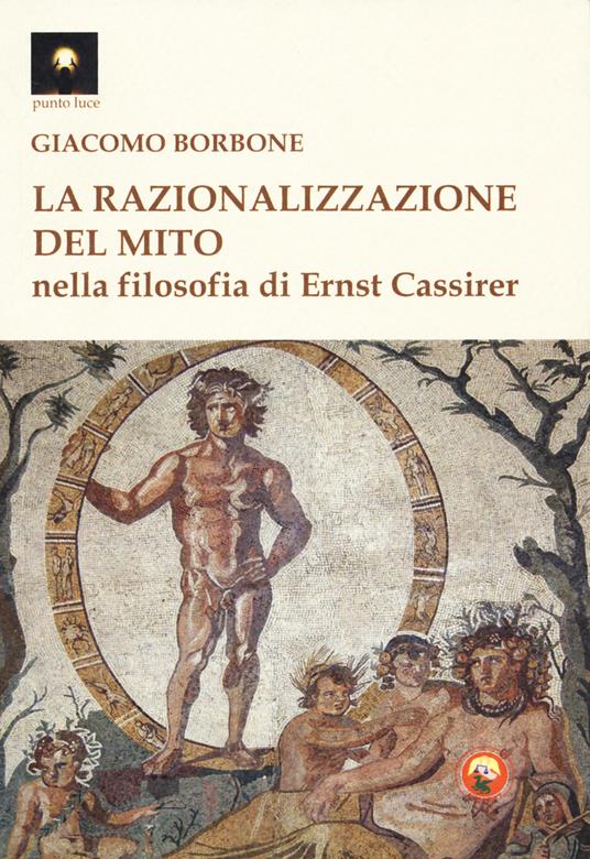 La razionalizzazione del mito nella filosofia di Ernst Cassirer - Giacomo Borbone - copertina