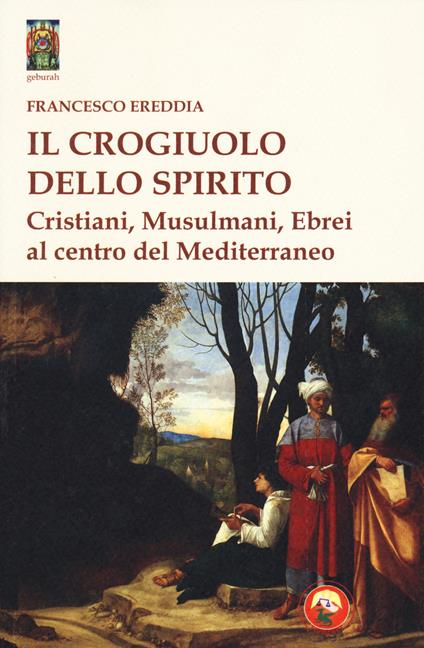 Il crogiolo dello spirito. Cristiani, musulmani, ebrei al centro del Mediterraneo - Francesco Ereddia - copertina
