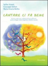 Cantare ci fa bene. Il canto corale come ambiente di apprendimento per lo sviluppo vocale, linguistico, emotivo e sociale - Tullio Visioli,Giuseppe Sellari,M. Grazia Bellia - copertina