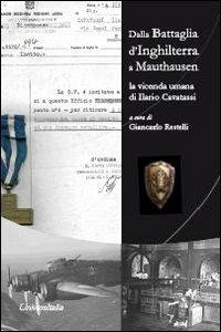 Dalla battaglia d'Inghilterra a Mauthausen. La vicenda umana di Ilario Cavatassi - Giancarlo Restelli,Ilario Cavatassi - copertina