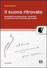 Il suono ritrovato. Sensibilità, immaginazione, creatività. Un approccio non razionale alla musica