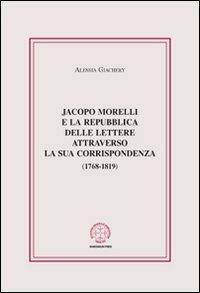 Jacopo Morelli e la Repubblica delle lettere attraverso la sua corrispondenza (1768-1819) - Alessia Giachery - copertina