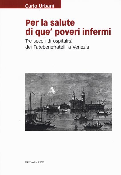 Per la salute di que' poveri infermi. Tre secoli di ospitalità dei Fatebenefratelli a Venezia - Carlo Urbani - copertina
