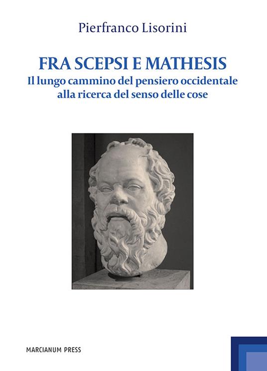 Fra Scepsi e Mathesis. Il lungo cammino del pensiero occidentale alla ricerca del senso delle cose - Pierfranco Lisorini - copertina