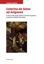 Caterina da Siena ad Avignone. Il ritorno del papa a Roma tra venti di guerra, crociate e impulsi riformatori