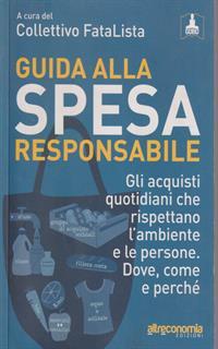 Guida alla spesa responsabile. Gli acquisti quotidiani che rispettano l'ambiente e le persone. Dove, come e perché