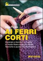 Ai ferri corti. Imparare a lavorare a maglia in modo libero e responsabile. Tecniche e punti con illustrazioni