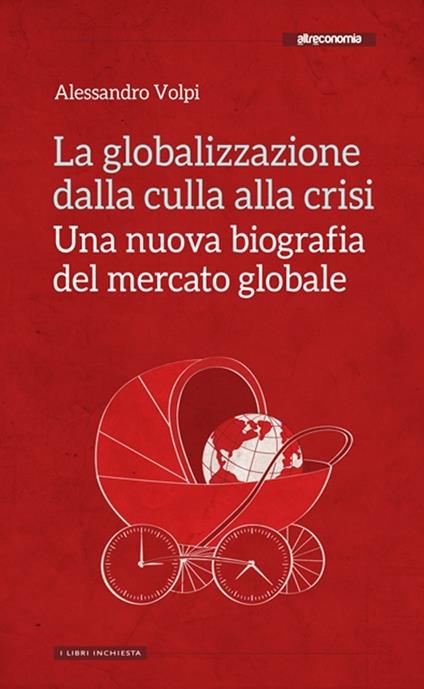 La globalizzazione dalla culla alla crisi. Una nuova biografia del mercato globale - Alessandro Volpi - copertina