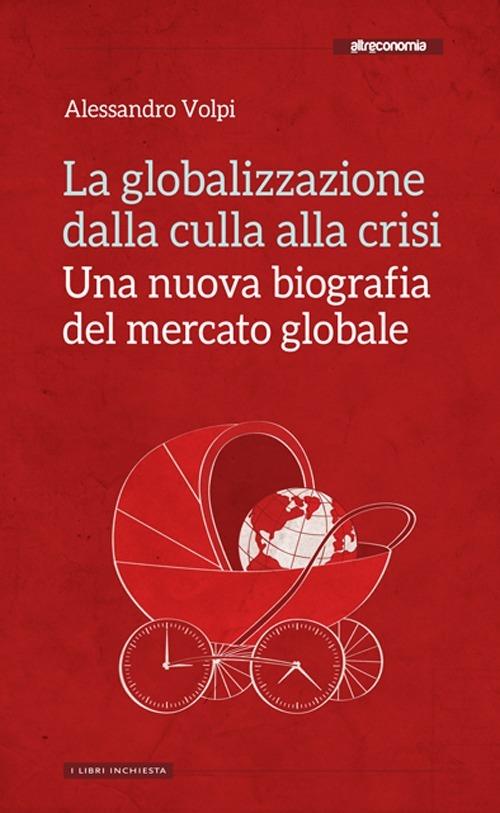 La globalizzazione dalla culla alla crisi. Una nuova biografia del mercato globale - Alessandro Volpi - copertina