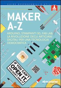 Maker A-Z. Arduino, stampanti 3D, FabLab: la rivoluzione degli artigiani digitali per una tecnologia democratica - copertina