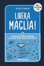 Libera maglia! Manuale per creare 10 e più capi facili ed etici