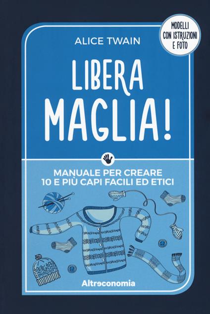 Libera maglia! Manuale per creare 10 e più capi facili ed etici - Alice Twain - copertina