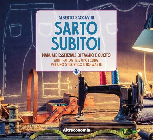 Sarto subito! Manuale essenziale di taglio e cucito. Abiti fai-da-te e upcycling per uno stile etico e no waste - Alberto Saccavini,Sara Conforti,Nicoletta Fasani,Nadia Gozzini - ebook