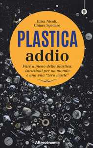 Libro Plastica addio. Fare a meno della plastica: istruzioni per un mondo e una vita «zero waste» Elisa Nicoli Chiara Spadaro Paola Antonelli