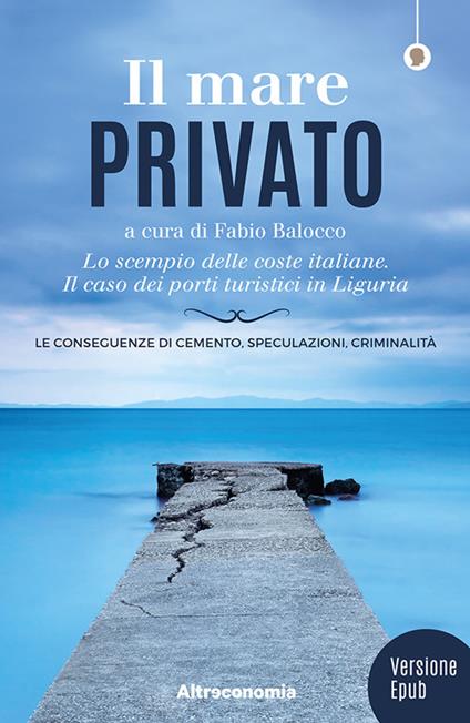Il mare privato. Lo scempio delle coste italiane. Il caso dei porti turistici in Liguria. Nuova ediz. - Fabio Balocco - ebook