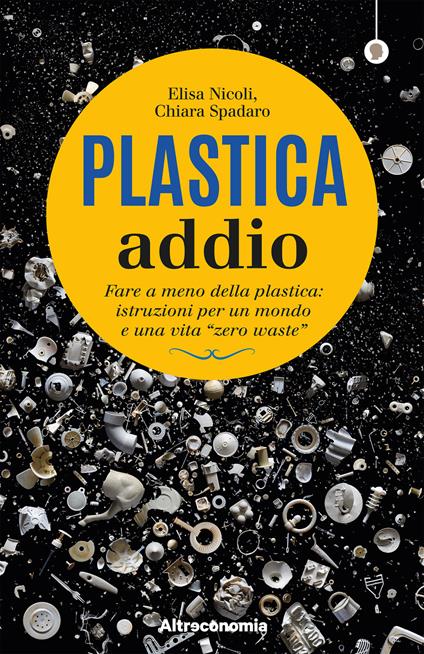 Plastica addio. Fare a meno della plastica: istruzioni per un mondo e una vita «zero waste» - Paola Antonelli,Elisa Nicoli,Chiara Spadaro,Alessandro Bonaccorsi - ebook