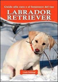 Guida alla cura e al benessere del tuo labrador retriever - Linda Rehkopf - copertina