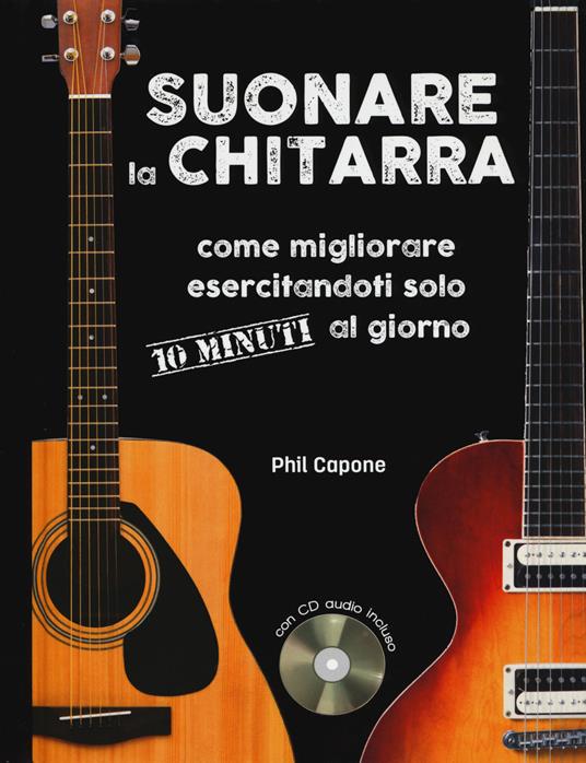 Suonare la chitarra. Come migliorare esercitandoti solo 10 minuti al giorno. Ediz. a spirale. Con CD-Audio - Phil Capone - copertina
