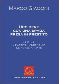 Uccidere con una spada presa in prestito. La Cina, il partito, l'economia, le Forze Armate - Marco Giaconi - copertina