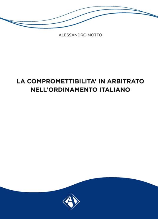 La compromettibilità in arbitrato nell'ordinamento italiano - Alessandro Motto - copertina