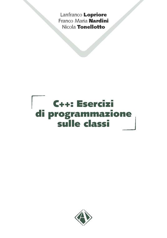 C++. Esercizi di programmazione sulle classi - Lanfranco Lopriore,Franco Maria Nardini,Nicola Tonellotto - copertina