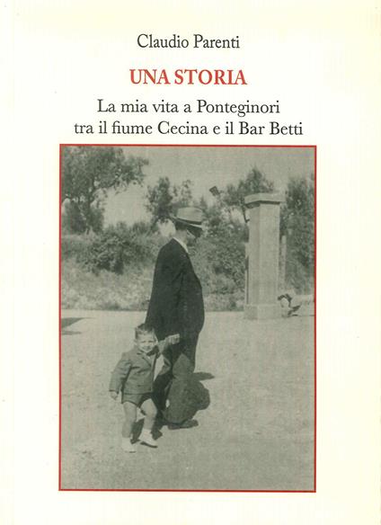 Una storia. La mia vita a Ponteginori tra il fiume Cecina e il bar Betti - Claudio Parenti - copertina