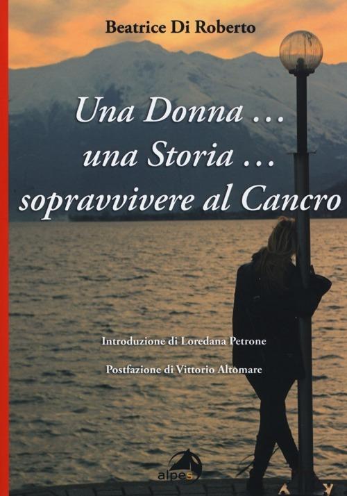Una donna... una storia... Sopravvivere al cancro - Beatrice Di Roberto - copertina