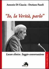 «Io, la verità, parlo». Lacan clinico. Saggio-conversazione - Doriano Fasoli,Antonio Di Ciaccia - copertina