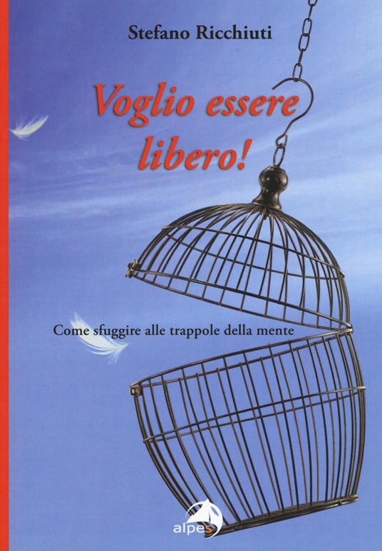 Voglio essere libero! Come sfuggire alle trappole della mente - Stefano Ricchiuti - copertina