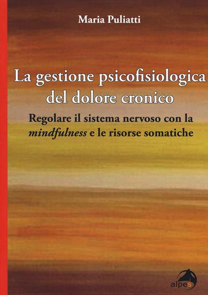 La gestione psicofisiologica del dolore cronico. Regolare il sistema nervoso con la «mindfulness» e le risorse somatiche - Maria Puliatti - copertina