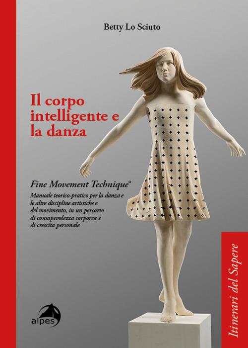 Il corpo intelligente e la danza. Fine Movement Technique®. Manuale teorico-pratico per la danza e le altre discipline artistiche e del movimento, in un percorso di consapevolezza corporea e di crescita personale - Betty Lo Sciuto - copertina