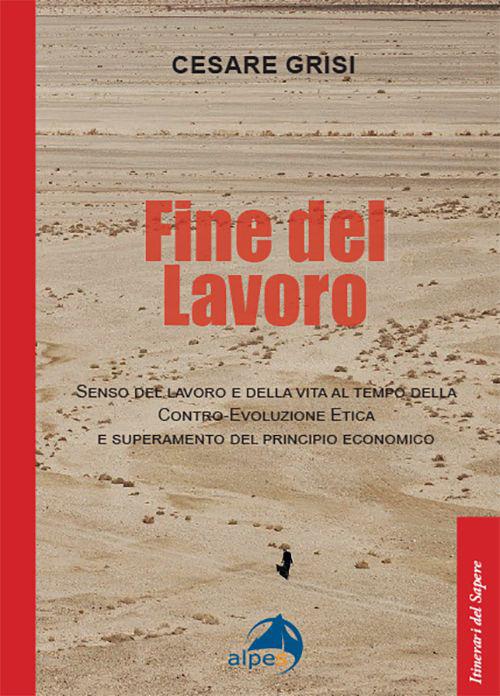 Fine del lavoro. Senso del lavoro e della vita al tempo della contro-evoluzione etica e superamento del principio economico - Cesare Grisi - copertina