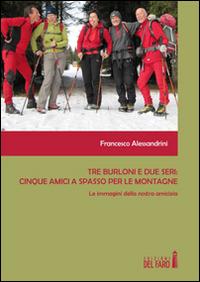 Tre burloni e due seri. Cinque amici a spasso per le montagne. Le immagini della nostra amicizia - Francesco Alessandrini - copertina