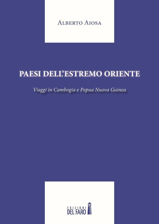 Paesi dell'Estremo Oriente. Viaggio in Cambogia e Papua Nuova Guinea - Alberto Aiosa - copertina